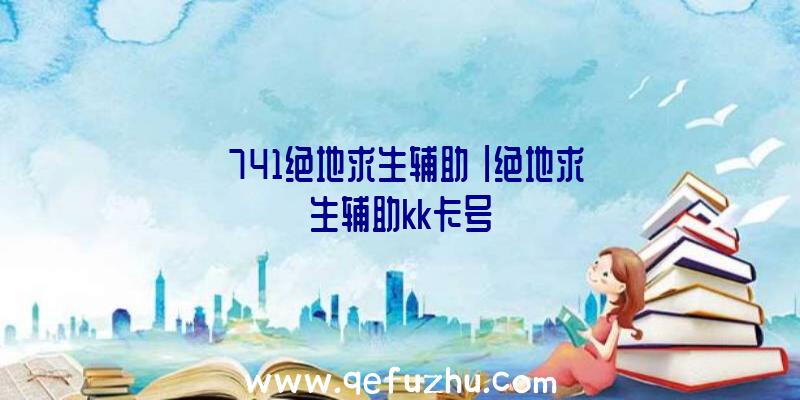 「741绝地求生辅助」|绝地求生辅助kk卡号